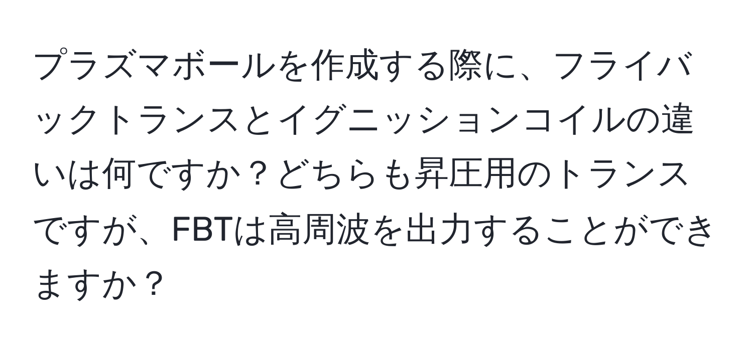 プラズマボールを作成する際に、フライバックトランスとイグニッションコイルの違いは何ですか？どちらも昇圧用のトランスですが、FBTは高周波を出力することができますか？