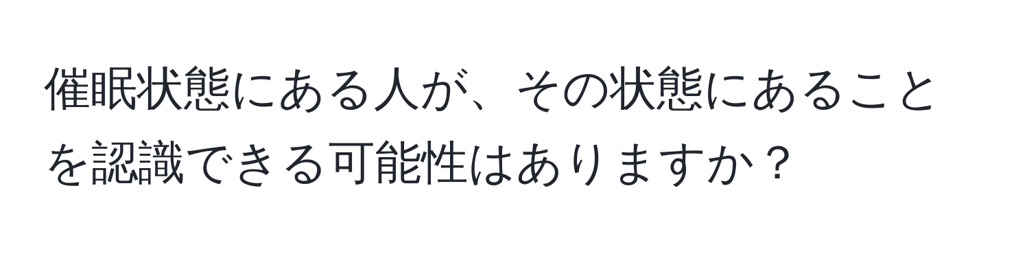 催眠状態にある人が、その状態にあることを認識できる可能性はありますか？