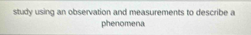 study using an observation and measurements to describe a 
phenomena
