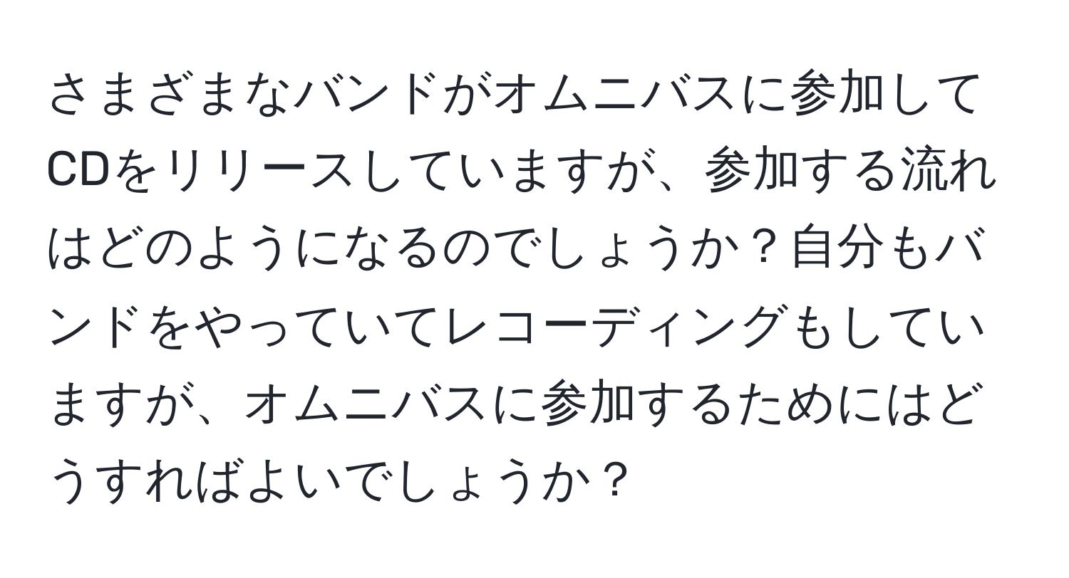 さまざまなバンドがオムニバスに参加してCDをリリースしていますが、参加する流れはどのようになるのでしょうか？自分もバンドをやっていてレコーディングもしていますが、オムニバスに参加するためにはどうすればよいでしょうか？