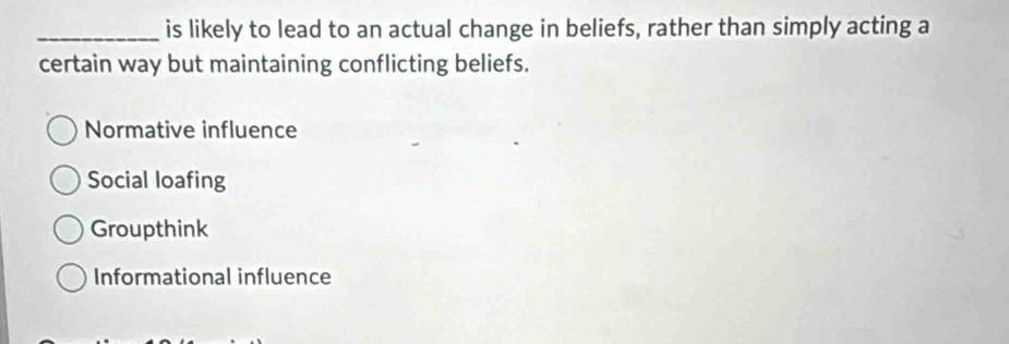 is likely to lead to an actual change in beliefs, rather than simply acting a
certain way but maintaining conflicting beliefs.
Normative influence
Social loafing
Groupthink
Informational influence