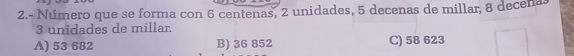 2.- Número que se forma con 6 centenas, 2 unidades, 5 decenas de millar, 8 decena
3 unidades de millar.
A) 53 682 B) 36 852 C) 58 623