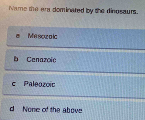 Name the era dominated by the dinosaurs.
Mesozoic
b Cenozoic
C Paleozoic
d None of the above