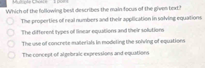 poi
Which of the following best describes the main focus of the given text?
The properties of real numbers and their application in solving equations
The different types of linear equations and their solutions
The use of concrete materials in modeling the solving of equations
The concept of algebraic expressions and equations