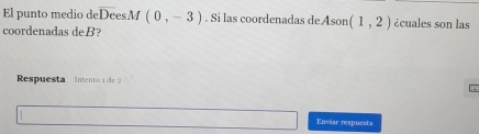 El punto medio deoverline DesM(0,-3). Si las coordenadas de Ason(1,2) ¿cuales son las 
coordenadas deB? 
Respuesta Intento 4 de 2
Enviar respuesta