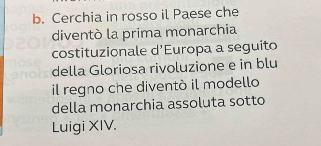 Cerchia in rosso il Paese che 
diventò la prima monarchia 
costituzionale d’Europa a seguito 
della Gloriosa rivoluzione e in blu 
il regno che diventò il modello 
della monarchia assoluta sotto 
Luigi XIV.