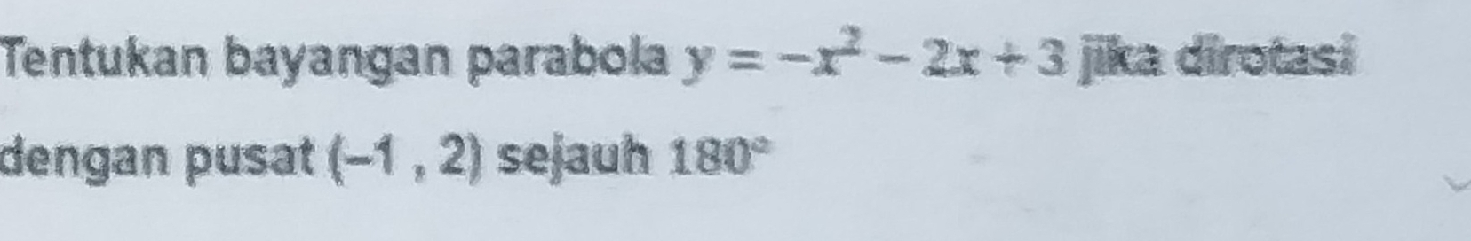 Tentukan bayangan parabola y=-x^2-2x+3 jika dirotasi 
dengan pusat (-1,2) sejauh 180°