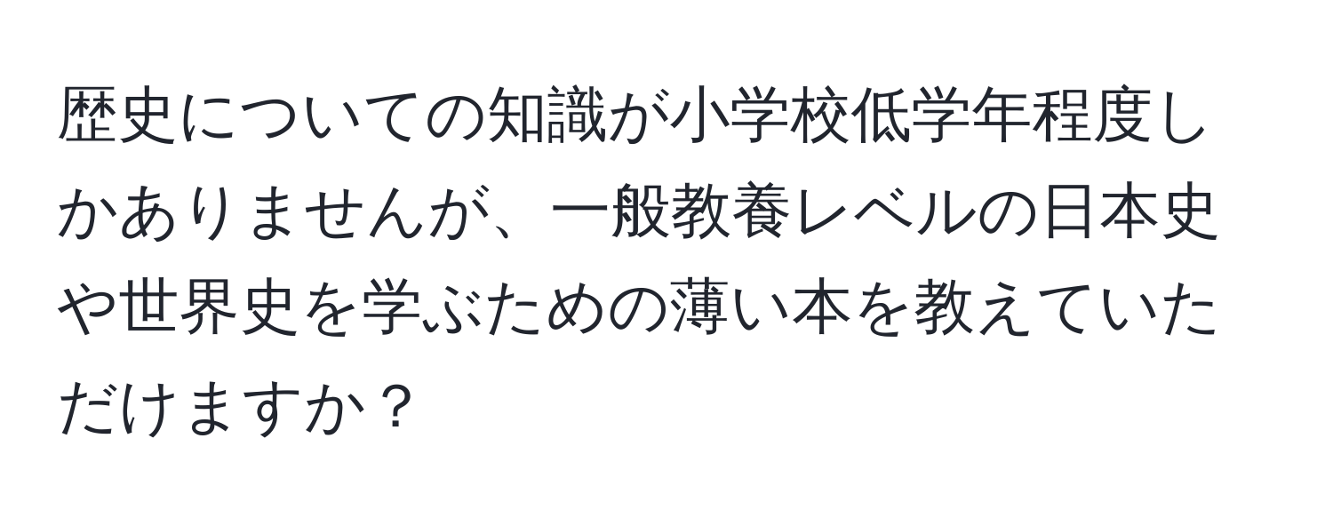 歴史についての知識が小学校低学年程度しかありませんが、一般教養レベルの日本史や世界史を学ぶための薄い本を教えていただけますか？