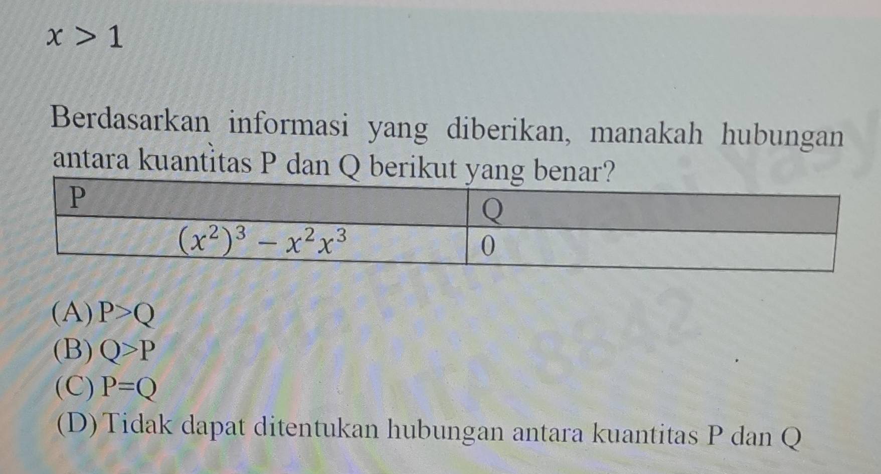 x>1
Berdasarkan informasi yang diberikan, manakah hubungan
antara kuantitas P dan Q berikut yang bena
(A) P>Q
(B) Q>P
(C) P=Q
(D)Tidak dapat ditentukan hubungan antara kuantitas P dan Q