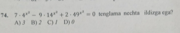 7· 4^(x^2)-9· 14^(x^2)+2· 49^(x^2)=0 tenglama nechta ildizga ega?
A) 3 B) 2 C) / D) 0