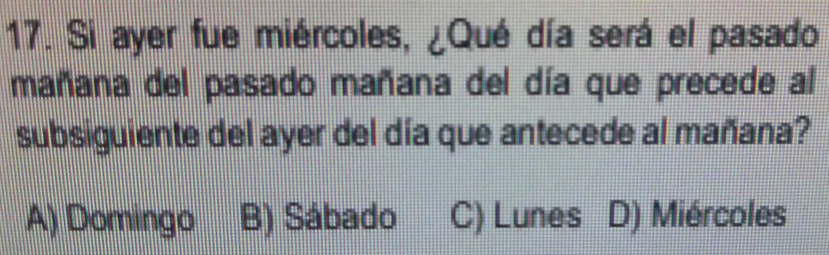 Si ayer fue miércoles, ¿Qué día será el pasado
mañana del pasado mañana del día que precede al
subsiguiente del ayer del día que antecede al mañana?
A) Domingo B) Sábado C) Lunes D) Miércoles