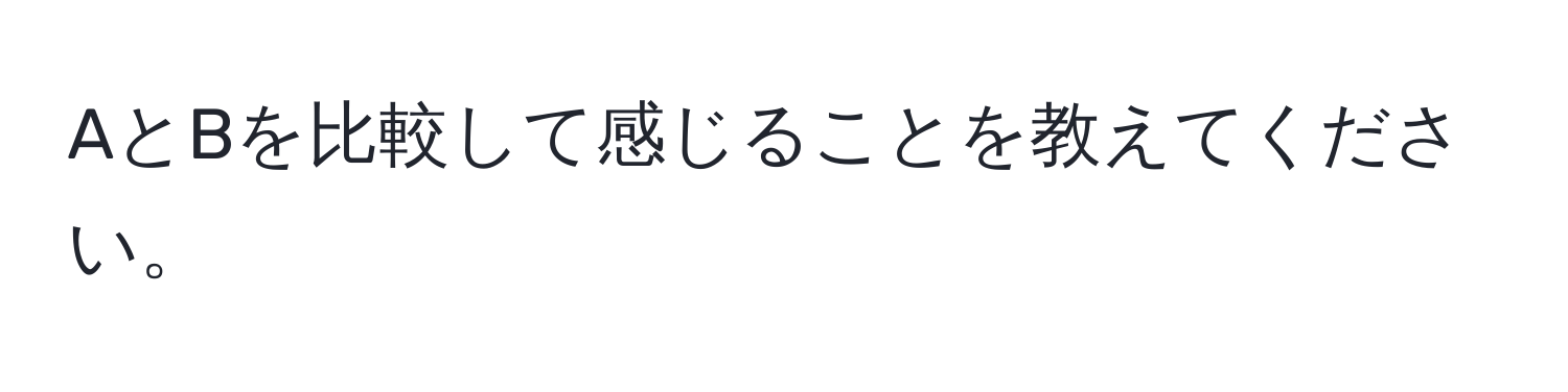 AとBを比較して感じることを教えてください。