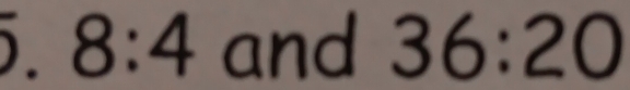 ) 8:4 and 36:20