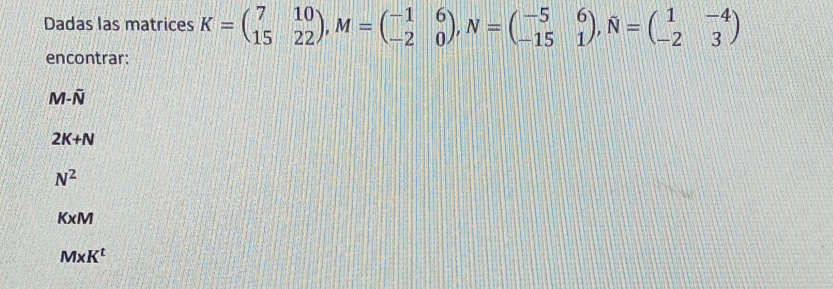 Dadas las matrices K=beginpmatrix 7&10 15&22endpmatrix , M=beginpmatrix -1&6 -2&0endpmatrix , N=beginpmatrix -5&6 -15&1endpmatrix , N=beginpmatrix 1&-4 -2&3endpmatrix
encontrar:
M-overline N
2K+N
N^2
KxM
MxK^t