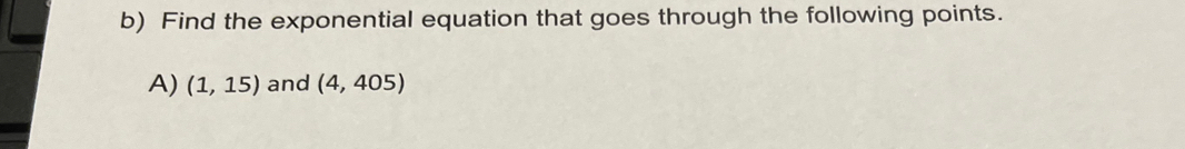 Find the exponential equation that goes through the following points. 
A) (1,15) and (4,405)