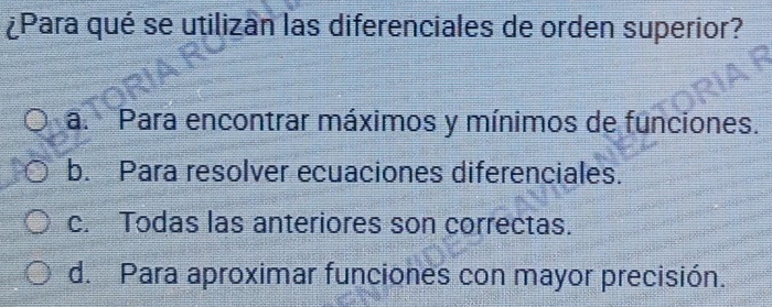 ¿Para qué se utilizan las diferenciales de orden superior?
a. Para encontrar máximos y mínimos de funciones.
b. Para resolver ecuaciones diferenciales.
c. Todas las anteriores son correctas.
d. Para aproximar funciones con mayor precisión.