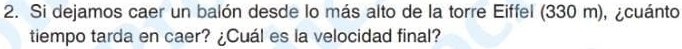Si dejamos caer un balón desde lo más alto de la torre Eiffel (330 m), ¿cuánto 
tiempo tarda en caer? ¿Cuál es la velocidad final?