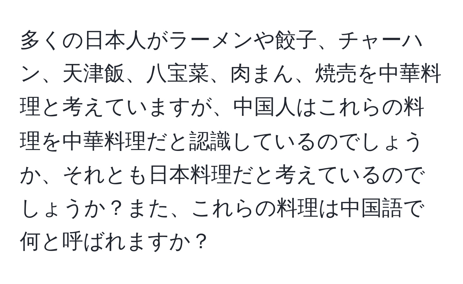 多くの日本人がラーメンや餃子、チャーハン、天津飯、八宝菜、肉まん、焼売を中華料理と考えていますが、中国人はこれらの料理を中華料理だと認識しているのでしょうか、それとも日本料理だと考えているのでしょうか？また、これらの料理は中国語で何と呼ばれますか？