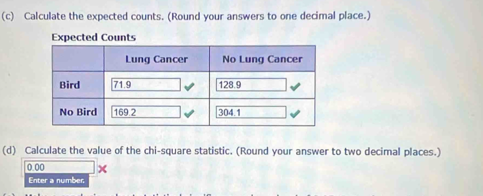 Calculate the expected counts. (Round your answers to one decimal place.) 
Expected Counts 
(d) Calculate the value of the chi-square statistic. (Round your answer to two decimal places.)
0.00
Enter a number.