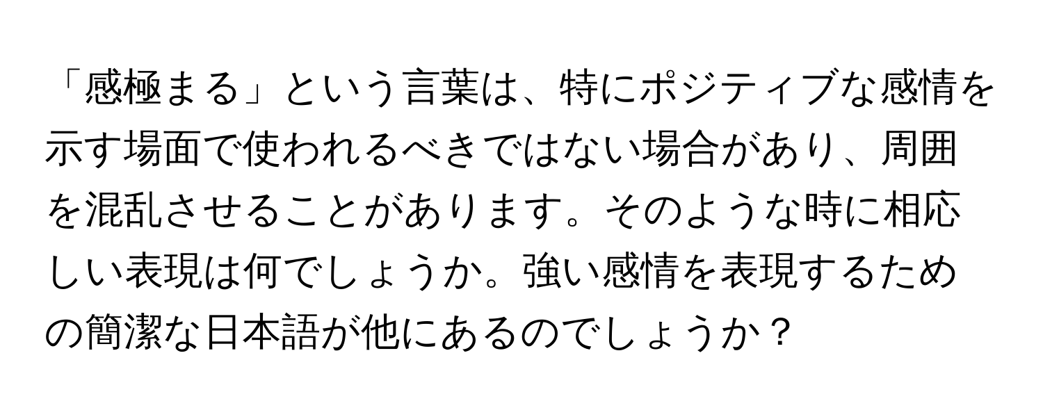 「感極まる」という言葉は、特にポジティブな感情を示す場面で使われるべきではない場合があり、周囲を混乱させることがあります。そのような時に相応しい表現は何でしょうか。強い感情を表現するための簡潔な日本語が他にあるのでしょうか？