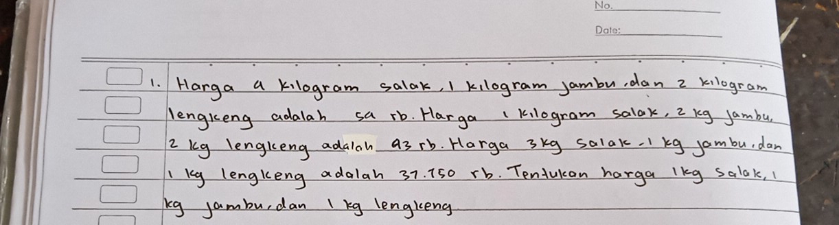 Harga a kilogram salak, 1 kilogram jambu, dan 2 kilogram
lengkeng adalah sa rb. Harga ( Kilogram salak, 2 kg Jambu
2 kg lengkeng adaloh a3 rb. Harga 3kg salak. I kg jombu, dan
1 kg lengkeng adalah 37. 750 rb. Tendukan harga lkg salak,
kg jambu, dan I kg lengleng