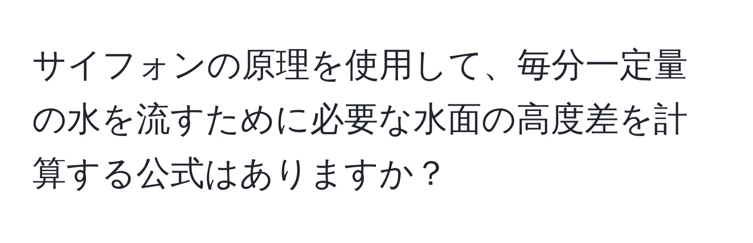 サイフォンの原理を使用して、毎分一定量の水を流すために必要な水面の高度差を計算する公式はありますか？