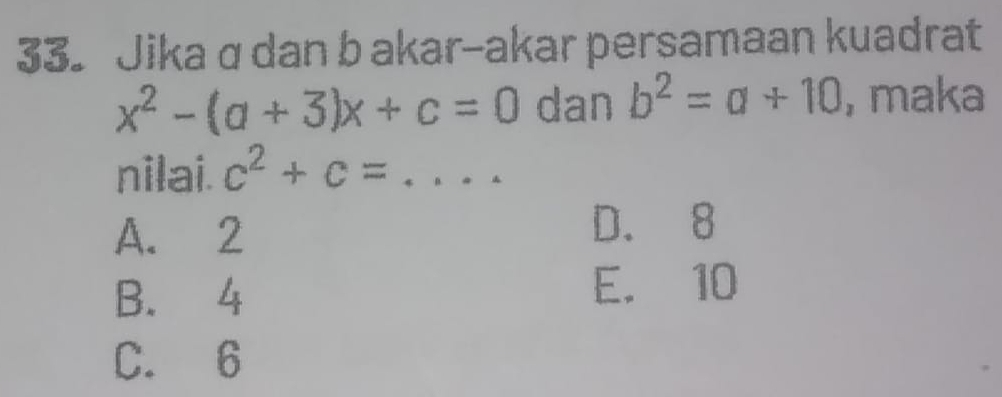 33。 Jika q dan b akar-akar persamaan kuadrat
x^2-(a+3)x+c=0 dan b^2=a+10 , maka
nilai. c^2+c= _  ...
A. 2 D. 8
B. 4 E. 10
C. 6