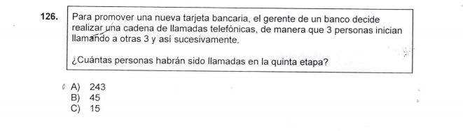 Para promover una nueva tarjeta bancaria, el gerente de un banco decide
realizar una cadena de llamadas telefónicas, de manera que 3 personas inician
Ilamando a otras 3 y asi sucesivamente.
¿Cuántas personas habrán sido llamadas en la quinta etapa?
A) 243
B) 45
C) 15