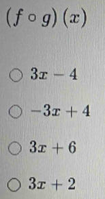 (fcirc g)(x)
3x-4
-3x+4
3x+6
3x+2