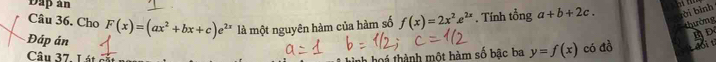 Dap ân 
Câu 36. Cho 
thường 
Đáp án F(x)=(ax^2+bx+c)e^(2x) là một nguyên hàm của hàm số f(x)=2x^2e^(2x). Tính tổng a+b+2c. rài bình 
Câu 37. Lát 
hình hoá thành một hàm số bậc ba y=f(x) có đồ