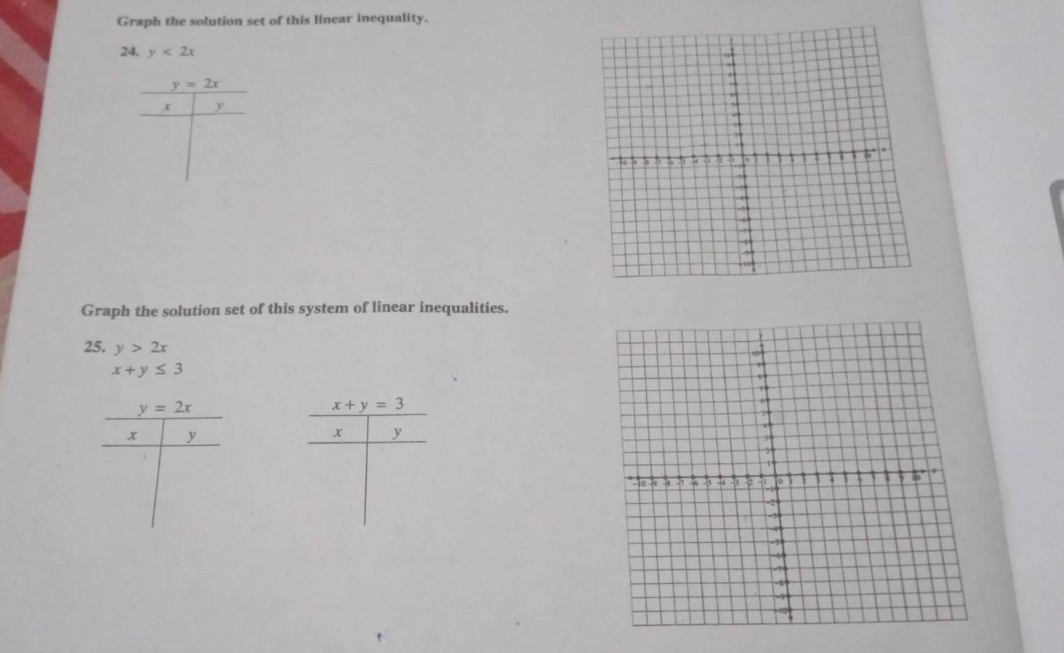 Graph the solution set of this linear inequality. 
24. y<2x</tex>
y=2x
+ y
Graph the solution set of this system of linear inequalities. 
25. y>2x
x+y≤ 3
y=2x
x+y=3
x y
x y