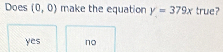 Does (0,0) make the equation y=379x true?
yes no