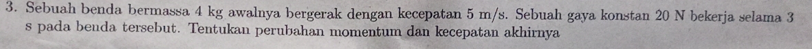 Sebuah benda bermassa 4 kg awalnya bergerak dengan kecepatan 5 m/s. Sebuah gaya konstan 20 N bekerja selama 3
s pada benda tersebut. Tentukan perubahan momentum dan kecepatan akhirnya