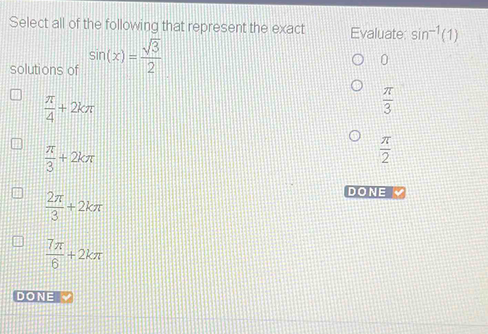 Select all of the following that represent the exact Evaluate: sin^(-1)(1)
solutions of sin (x)= sqrt(3)/2 
0
 π /4 +2kπ
 π /3 
 π /3 +2kπ
 π /2 
 2π /3 +2kπ
DONE
 7π /6 +2kπ
DONE a