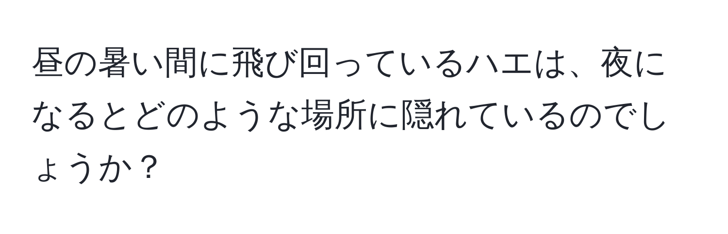 昼の暑い間に飛び回っているハエは、夜になるとどのような場所に隠れているのでしょうか？