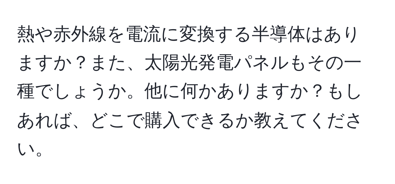 熱や赤外線を電流に変換する半導体はありますか？また、太陽光発電パネルもその一種でしょうか。他に何かありますか？もしあれば、どこで購入できるか教えてください。