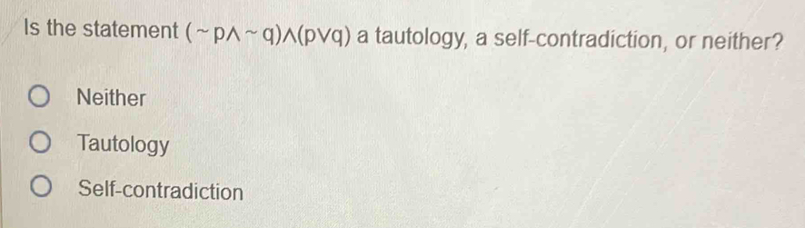 Is the statement (sim pwedge sim q)wedge (pvee q) a tautology, a self-contradiction, or neither?
Neither
Tautology
Self-contradiction