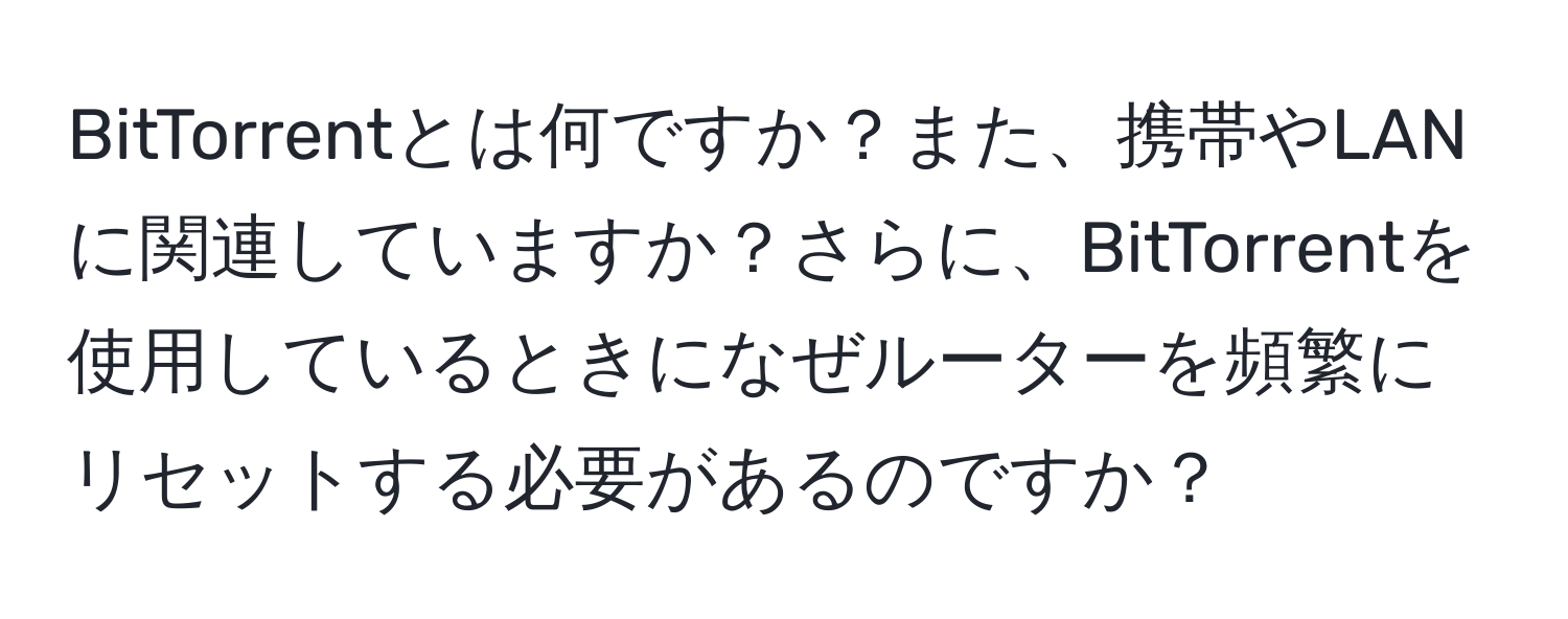 BitTorrentとは何ですか？また、携帯やLANに関連していますか？さらに、BitTorrentを使用しているときになぜルーターを頻繁にリセットする必要があるのですか？