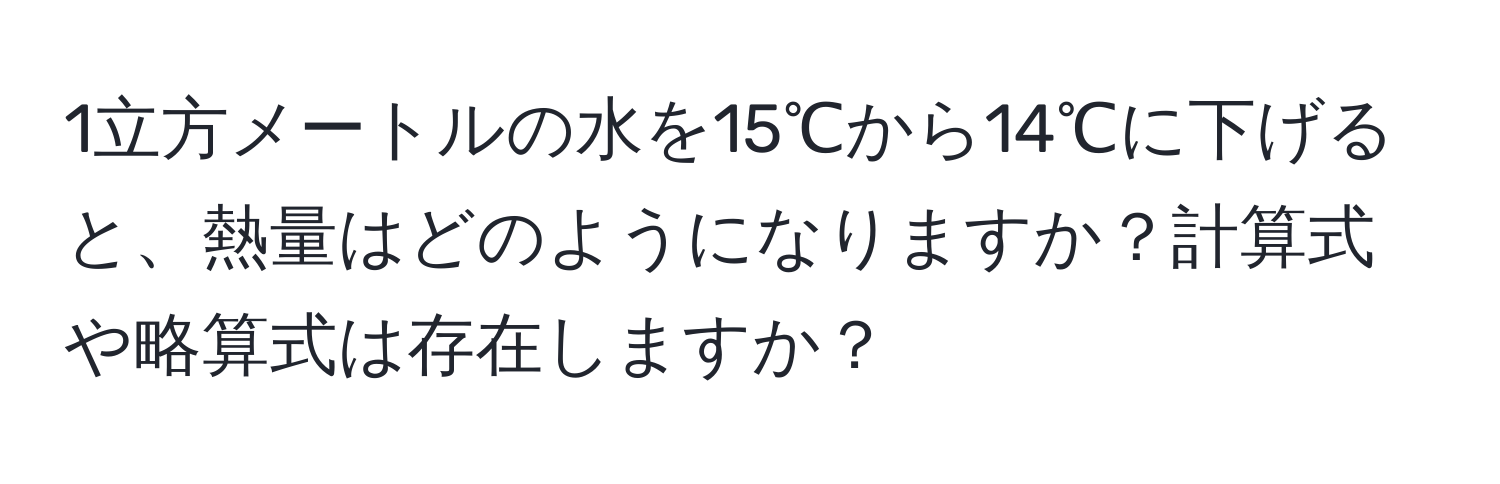 1立方メートルの水を15℃から14℃に下げると、熱量はどのようになりますか？計算式や略算式は存在しますか？