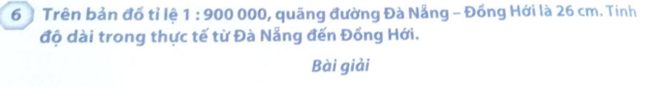 Trên bản đổ tỉ lệ 1:900000 1, quãng đường Đà Nẵng - Đồng Hới là 26 cm. Tính 
độ dài trong thực tế từ Đà Nẵng đến Đồng Hới. 
Bài giải