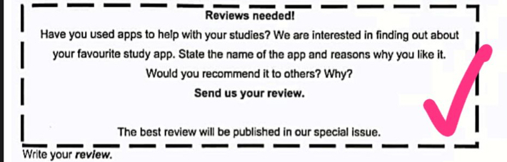 Reviews needed! 
Have you used apps to help with your studies? We are interested in finding out about 
your favourite study app. State the name of the app and reasons why you like it. 
Would you recommend it to others? Why? 
Send us your review. 
The best review will be published in our special issue. 
Write your review.