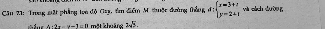 Trong mặt phẳng tọa độ Oxy, tìm điểm Mỹ thuộc đường thẳng d : beginarrayl x=3+t y=2+tendarray. và cách đường
thắng A:2x-y-3=0 một khoảng 2sqrt(5).