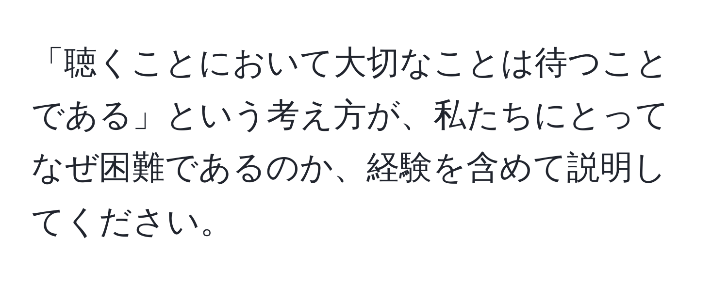 「聴くことにおいて大切なことは待つことである」という考え方が、私たちにとってなぜ困難であるのか、経験を含めて説明してください。