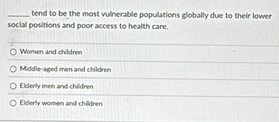 tend to be the most vulnerable populations globally due to their lower
social positions and poor access to health care.
Women and children
Middle-aged men and children
Elderly men and children
Elderly women and children