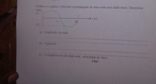 Observe o gráfico referente a propagação de uma onda num dado meio. Determine. 
a) Amplitude da onda 
_ 
_ 
b) O periodo 
_ 
_ 
c) O comprimento da onda com velocidade de 5m/s
Fim!