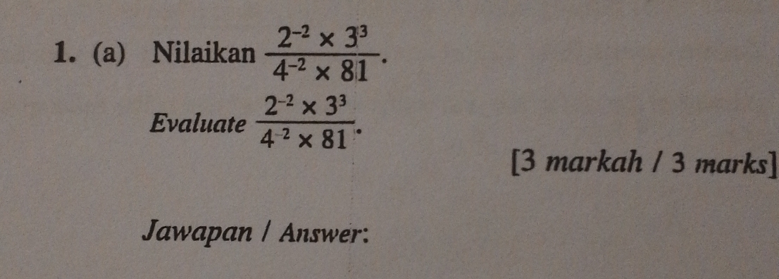 Nilaikan  (2^(-2)* 3^3)/4^(-2)* 81 . 
Evaluate  (2^(-2)* 3^3)/4^(-2)* 81 . 
[3 markah / 3 marks] 
Jawapan / Answer: