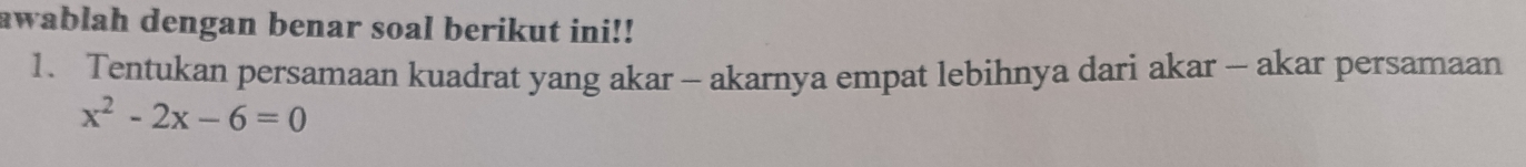 awablah dengan benar soal berikut ini!! 
1. Tentukan persamaan kuadrat yang akar - akarnya empat lebihnya dari akar - akar persamaan
x^2-2x-6=0