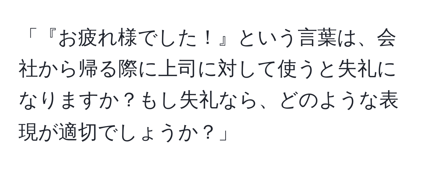 「『お疲れ様でした！』という言葉は、会社から帰る際に上司に対して使うと失礼になりますか？もし失礼なら、どのような表現が適切でしょうか？」