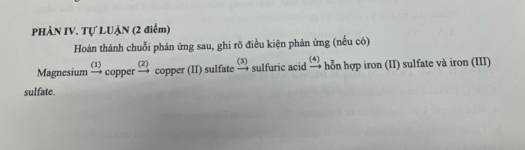 PHÀN IV. Tự LUẠN (2 điểm) 
Hoàn thành chuỗi phản ứng sau, ghi rõ điều kiện phản ứng (nếu có) 
(1) (2) 
Magnesium copper copper (II) sulfate sulfuric acid hỗn hợp iron (II) sulfate và iron (III) 
sulfate.