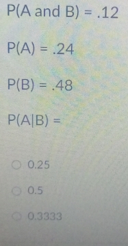 P(A and B)=.12
P(A)=.24
P(B)=.48
P(A|B)=
0.25
0.5
0.3333